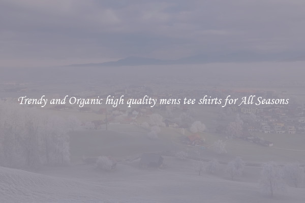 Trendy and Organic high quality mens tee shirts for All Seasons
