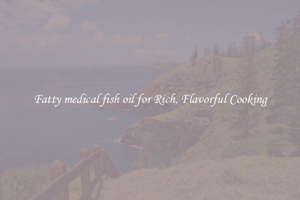 Fatty medical fish oil for Rich, Flavorful Cooking