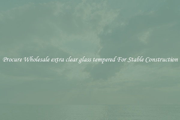 Procure Wholesale extra clear glass tempered For Stable Construction