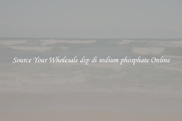 Source Your Wholesale dsp di sodium phosphate Online