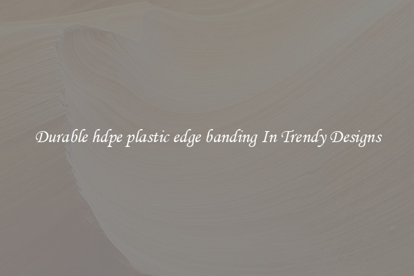 Durable hdpe plastic edge banding In Trendy Designs
