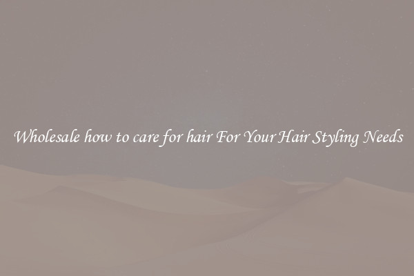 Wholesale how to care for hair For Your Hair Styling Needs