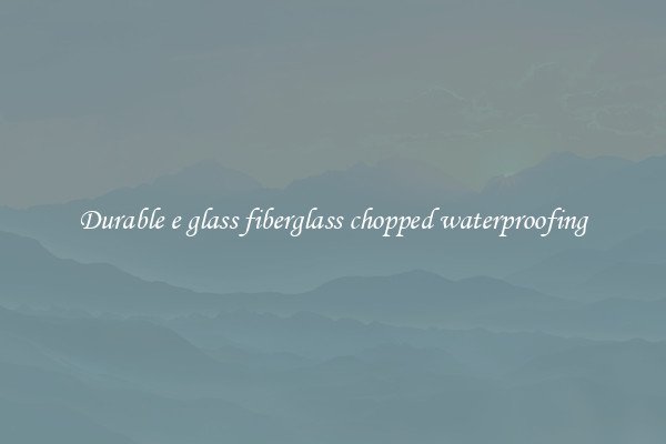 Durable e glass fiberglass chopped waterproofing