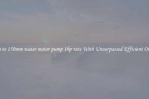 50mm to 150mm water motor pump 1hp rate With Unsurpassed Efficient Outputs
