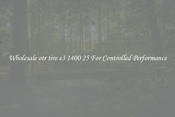 Wholesale otr tire e3 1400 25 For Controlled Performance