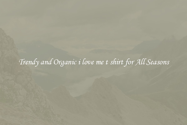Trendy and Organic i love me t shirt for All Seasons
