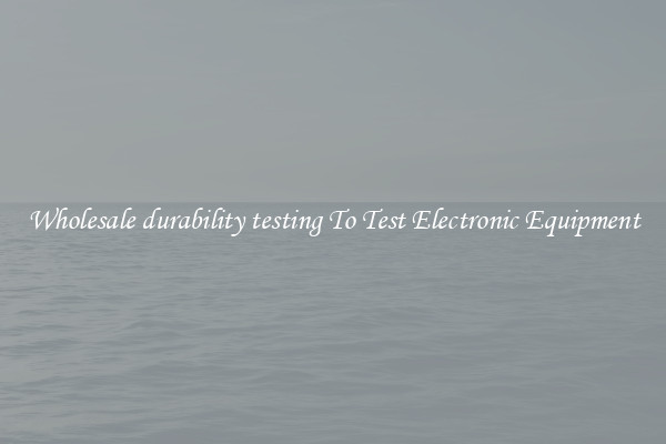 Wholesale durability testing To Test Electronic Equipment