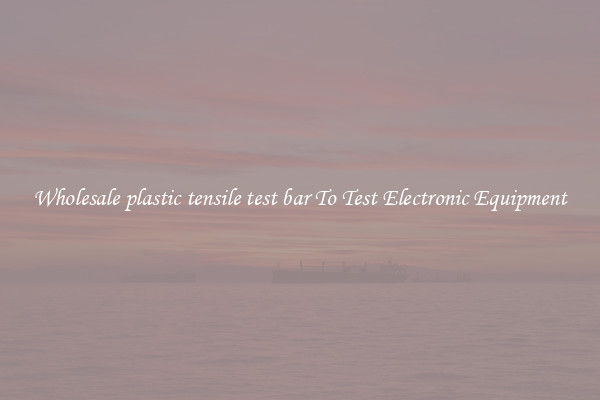 Wholesale plastic tensile test bar To Test Electronic Equipment