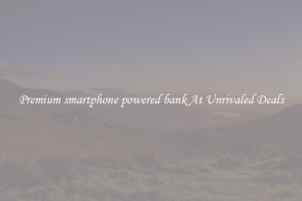 Premium smartphone powered bank At Unrivaled Deals