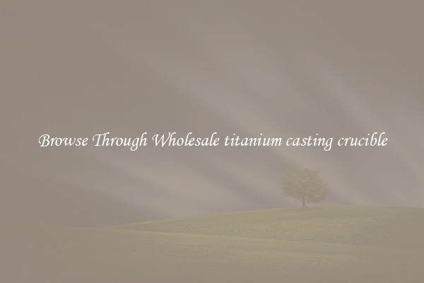 Browse Through Wholesale titanium casting crucible