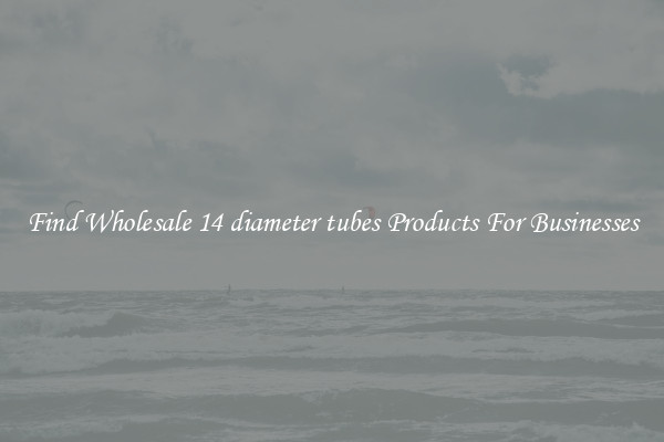 Find Wholesale 14 diameter tubes Products For Businesses