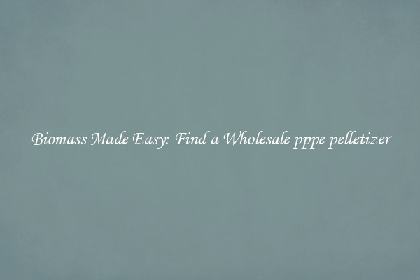  Biomass Made Easy: Find a Wholesale pppe pelletizer 