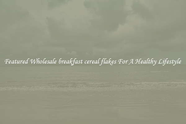 Featured Wholesale breakfast cereal flakes For A Healthy Lifestyle 