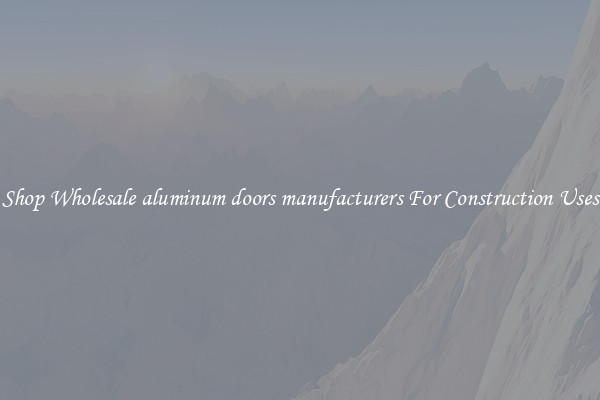Shop Wholesale aluminum doors manufacturers For Construction Uses