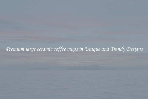 Premium large ceramic coffee mugs in Unique and Trendy Designs