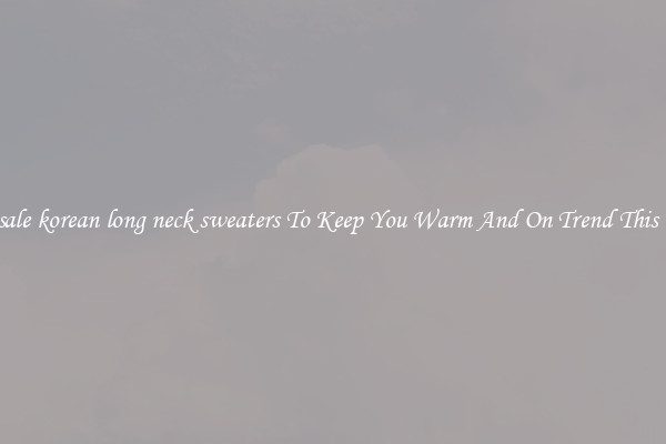 Wholesale korean long neck sweaters To Keep You Warm And On Trend This Winter