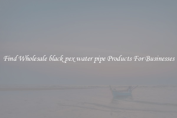 Find Wholesale black pex water pipe Products For Businesses