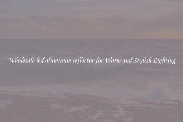 Wholesale led aluminum reflector for Warm and Stylish Lighting