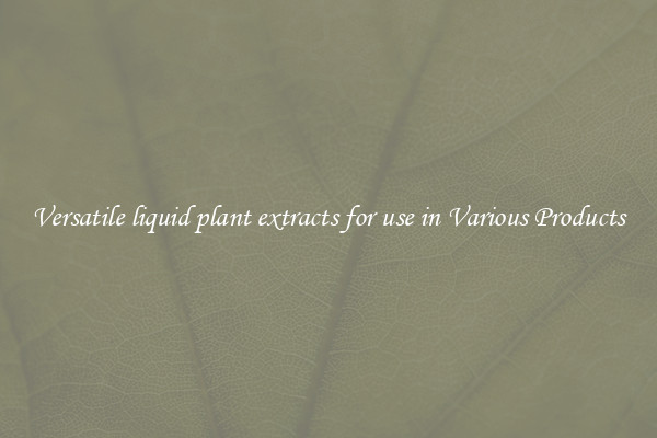 Versatile liquid plant extracts for use in Various Products