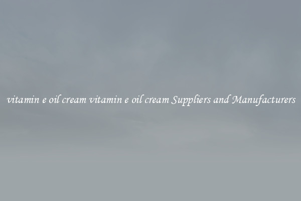 vitamin e oil cream vitamin e oil cream Suppliers and Manufacturers