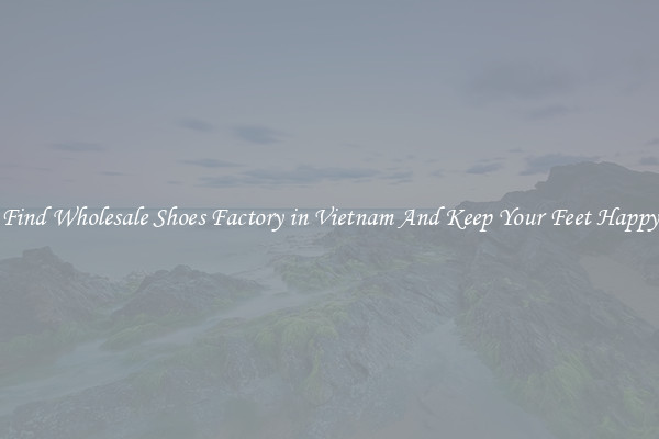 Find Wholesale Shoes Factory in Vietnam And Keep Your Feet Happy