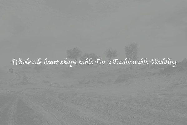 Wholesale heart shape table For a Fashionable Wedding