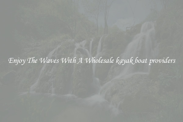 Enjoy The Waves With A Wholesale kayak boat providers