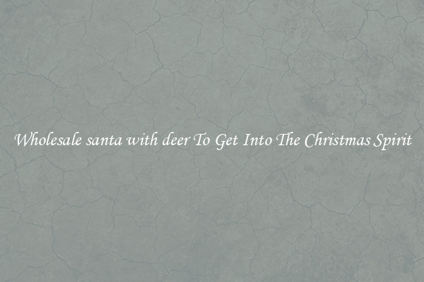 Wholesale santa with deer To Get Into The Christmas Spirit