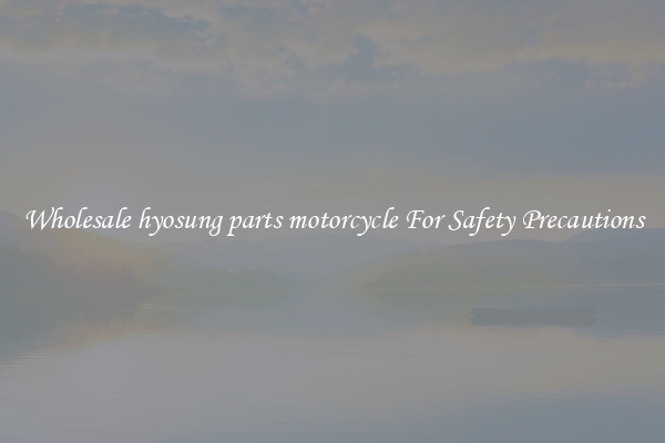 Wholesale hyosung parts motorcycle For Safety Precautions