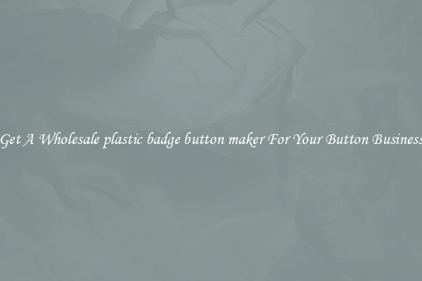 Get A Wholesale plastic badge button maker For Your Button Business