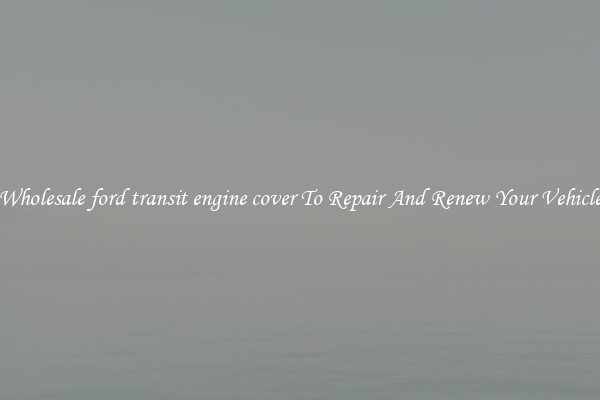 Wholesale ford transit engine cover To Repair And Renew Your Vehicle