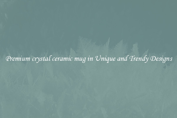 Premium crystal ceramic mug in Unique and Trendy Designs