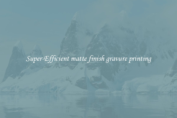 Super-Efficient matte finish gravure printing