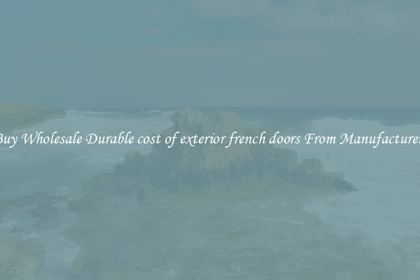 Buy Wholesale Durable cost of exterior french doors From Manufacturers