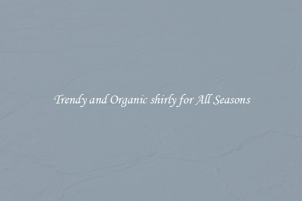 Trendy and Organic shirly for All Seasons