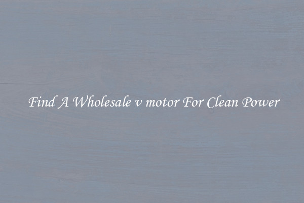 Find A Wholesale v motor For Clean Power