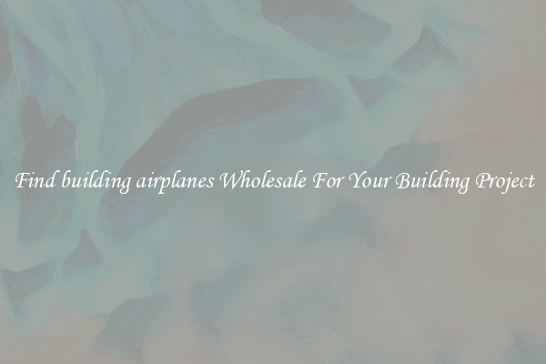Find building airplanes Wholesale For Your Building Project
