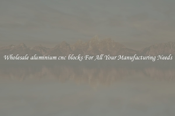 Wholesale aluminium cnc blocks For All Your Manufacturing Needs