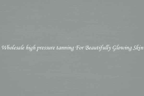 Wholesale high pressure tanning For Beautifully Glowing Skin
