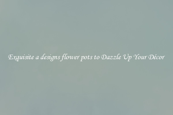 Exquisite a designs flower pots to Dazzle Up Your Décor 