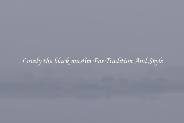 Lovely the black muslim For Tradition And Style