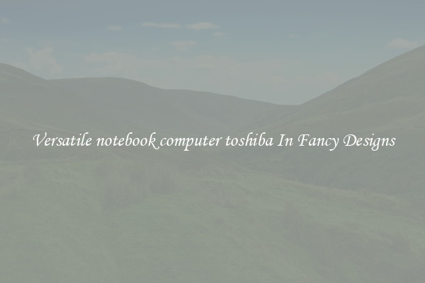 Versatile notebook computer toshiba In Fancy Designs