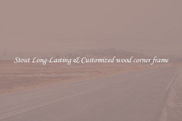 Stout Long-Lasting & Customized wood corner frame